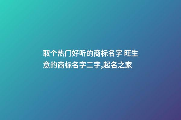 取个热门好听的商标名字 旺生意的商标名字二字,起名之家-第1张-商标起名-玄机派